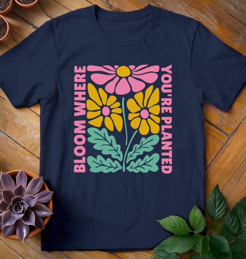 Bloom Where You're Planted T-Shirt - Gardeners, Plant Lovers Gifts