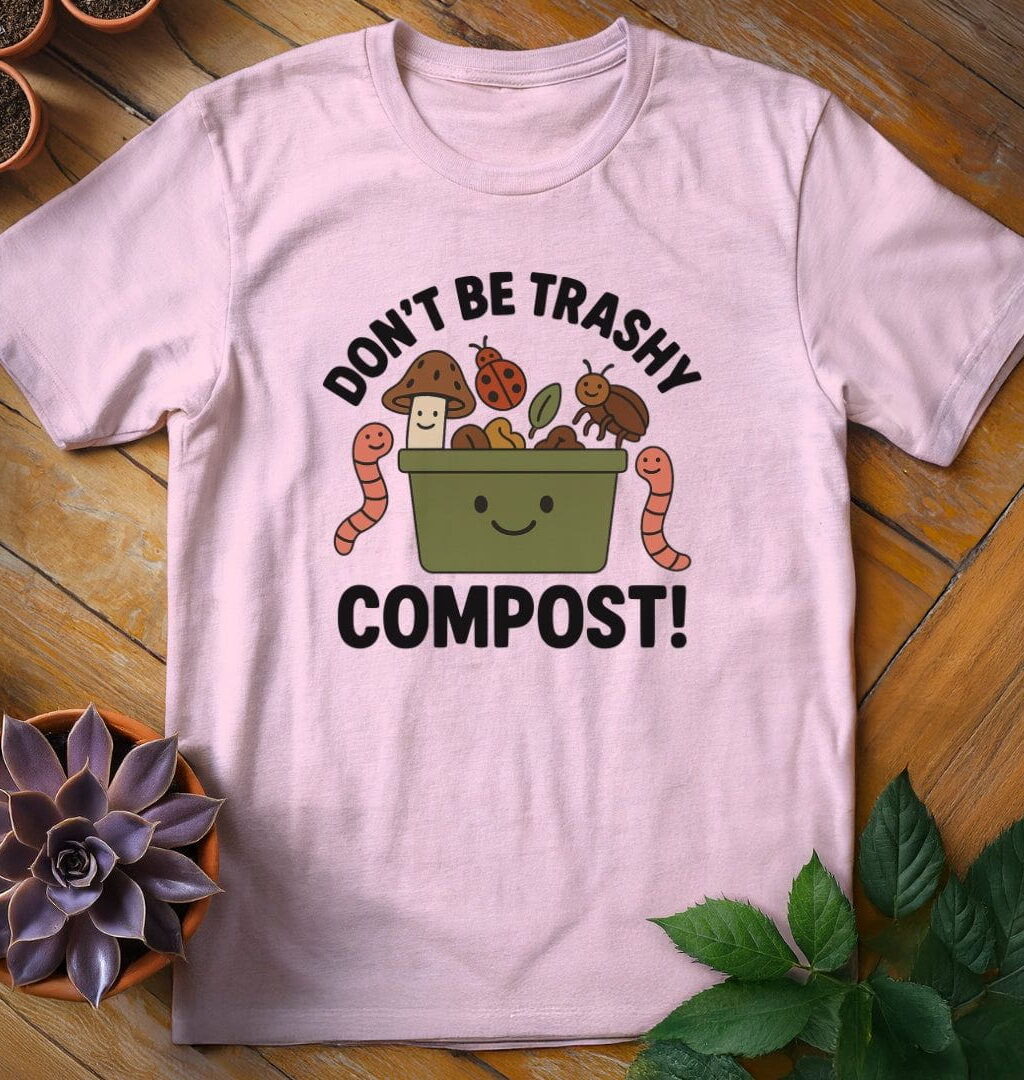 Don't Be Trashy...Compost! T-Shirt - Gardeners, Plant Lovers Gifts - Gardeners, Plant Lovers Gifts